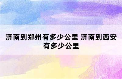 济南到郑州有多少公里 济南到西安有多少公里